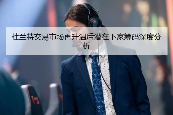 杜兰特交易市场再升温后潜在下家筹码深度分析